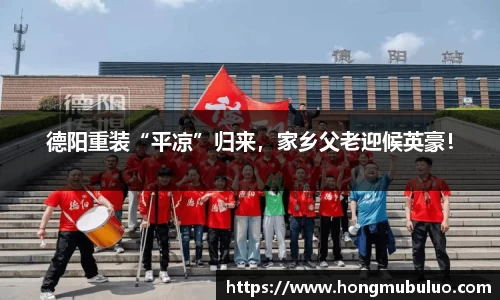 德阳重装“平凉”归来，家乡父老迎候英豪！