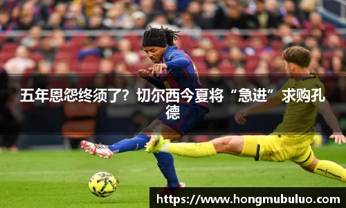 五年恩怨终须了？切尔西今夏将“急进”求购孔德