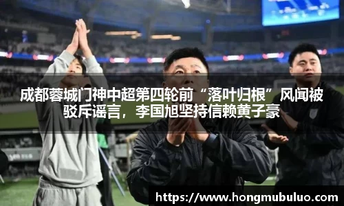 成都蓉城门神中超第四轮前“落叶归根”风闻被驳斥谣言，李国旭坚持信赖黄子豪