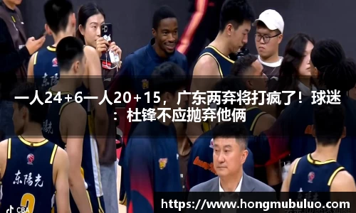 一人24+6一人20+15，广东两弃将打疯了！球迷：杜锋不应抛弃他俩